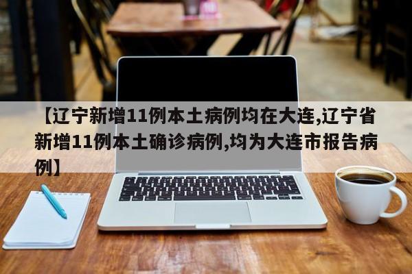 【辽宁新增11例本土病例均在大连,辽宁省新增11例本土确诊病例,均为大连市报告病例】