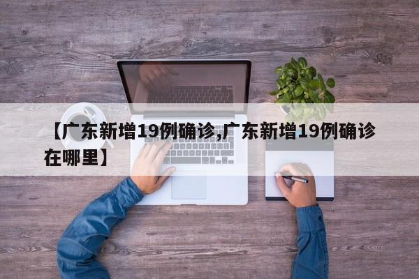 【广东新增19例确诊,广东新增19例确诊在哪里】