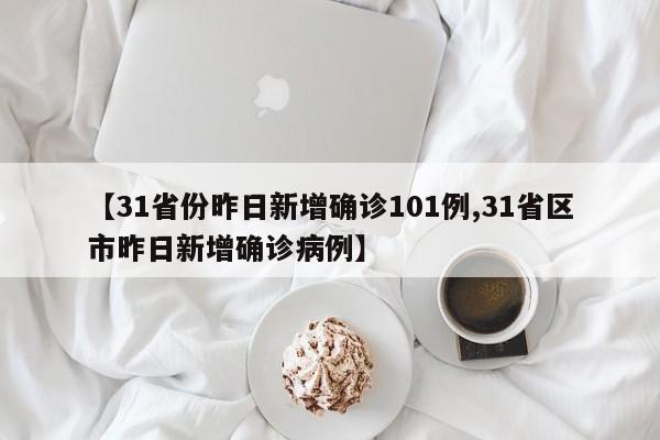 【31省份昨日新增确诊101例,31省区市昨日新增确诊病例】