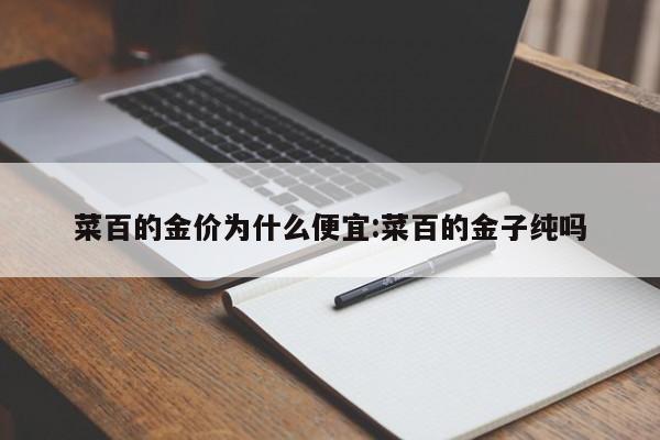 菜百的金价为什么便宜:菜百的金子纯吗