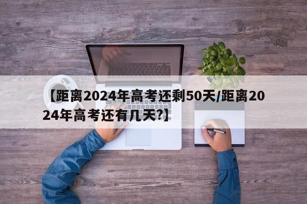 【距离2024年高考还剩50天/距离2024年高考还有几天?】