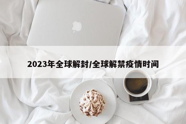 2023年全球解封/全球解禁疫情时间