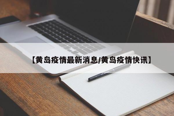 【黄岛疫情最新消息/黄岛疫情快讯】