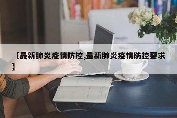 【最新肺炎疫情防控,最新肺炎疫情防控要求】