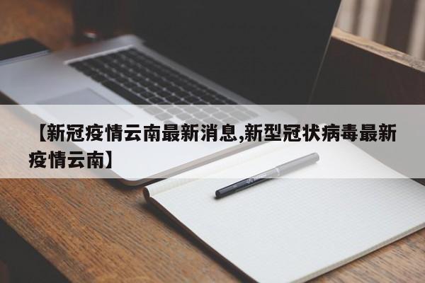 【新冠疫情云南最新消息,新型冠状病毒最新疫情云南】