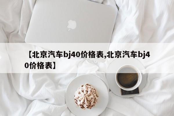 【北京汽车bj40价格表,北京汽车bj40价格表】