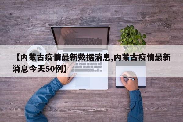 【内蒙古疫情最新数据消息,内蒙古疫情最新消息今天50例】