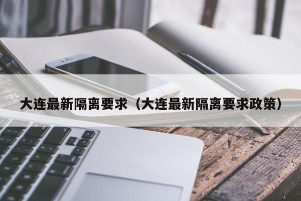 大连最新隔离要求(大连最新隔离要求政策)