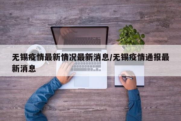 无锡疫情最新情况最新消息/无锡疫情通报最新消息