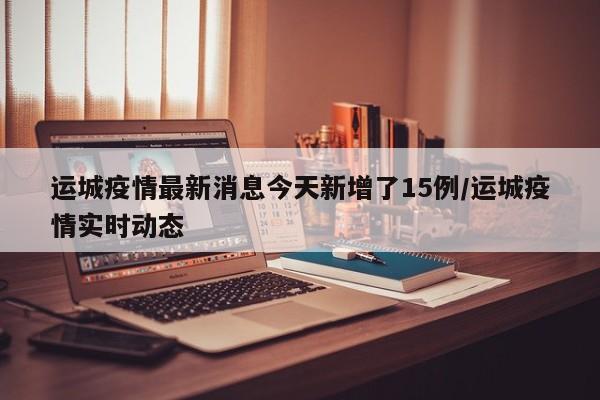 运城疫情最新消息今天新增了15例/运城疫情实时动态