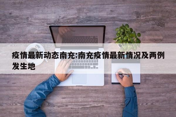 疫情最新动态南充:南充疫情最新情况及两例发生地