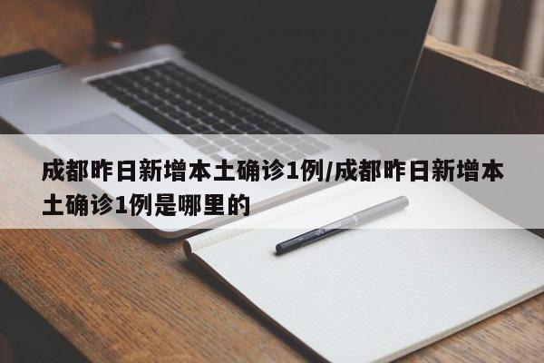 成都昨日新增本土确诊1例/成都昨日新增本土确诊1例是哪里的