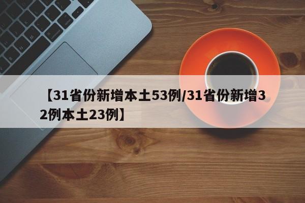 【31省份新增本土53例/31省份新增32例本土23例】