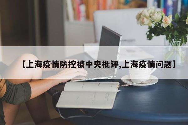 【上海疫情防控被中央批评,上海疫情问题】