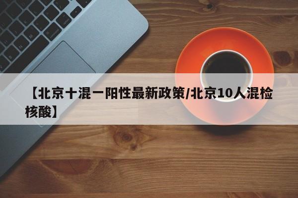 【北京十混一阳性最新政策/北京10人混检核酸】