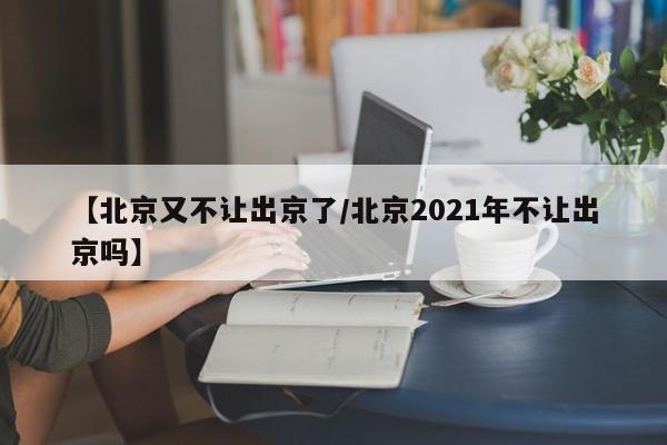 【北京又不让出京了/北京2021年不让出京吗】