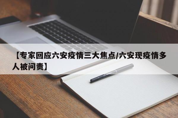 【专家回应六安疫情三大焦点/六安现疫情多人被问责】