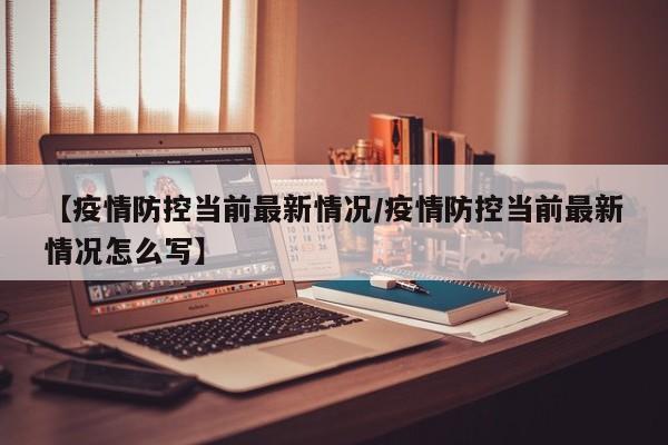 【疫情防控当前最新情况/疫情防控当前最新情况怎么写】