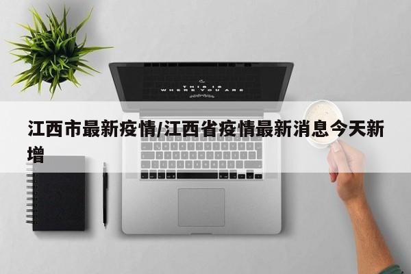 江西市最新疫情/江西省疫情最新消息今天新增