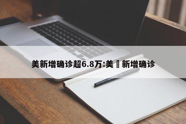 美新增确诊超6.8万:美囯新增确诊