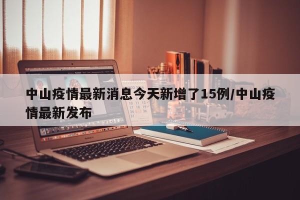 中山疫情最新消息今天新增了15例/中山疫情最新发布