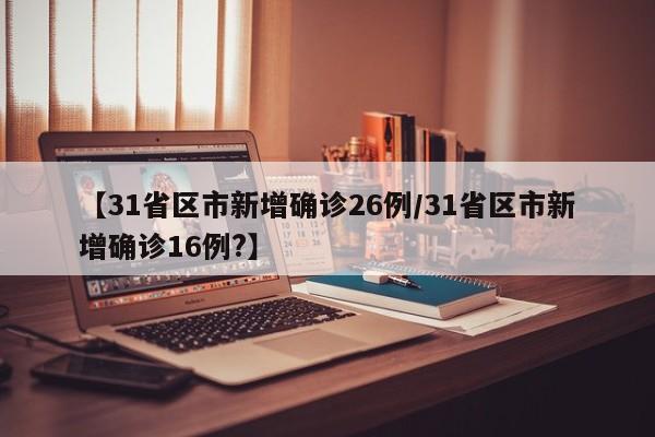 【31省区市新增确诊26例/31省区市新增确诊16例?】