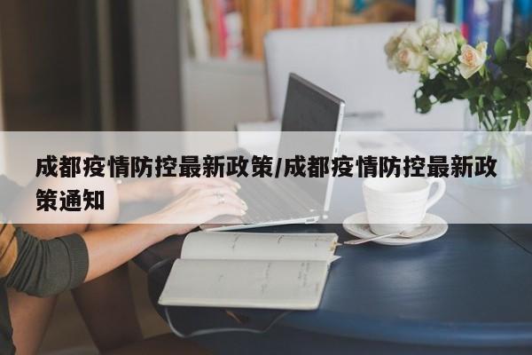 成都疫情防控最新政策/成都疫情防控最新政策通知