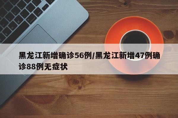 黑龙江新增确诊56例/黑龙江新增47例确诊88例无症状