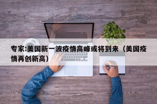 专家:美国新一波疫情高峰或将到来(美国疫情再创新高)