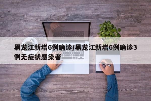 黑龙江新增6例确诊/黑龙江新增6例确诊3例无症状感染者