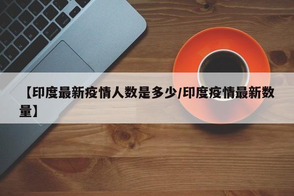 【印度最新疫情人数是多少/印度疫情最新数量】