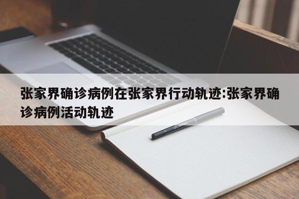 张家界确诊病例在张家界行动轨迹:张家界确诊病例活动轨迹