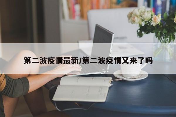 第二波疫情最新/第二波疫情又来了吗