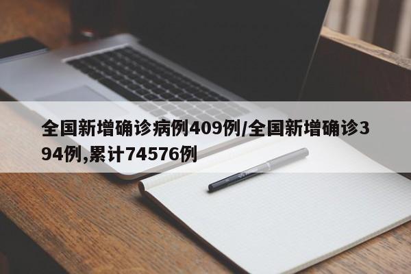 全国新增确诊病例409例/全国新增确诊394例,累计74576例