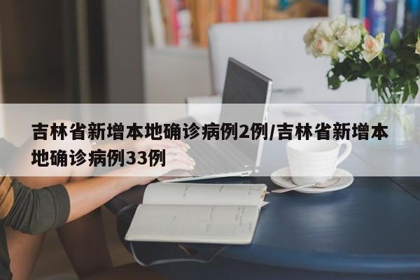 吉林省新增本地确诊病例2例/吉林省新增本地确诊病例33例