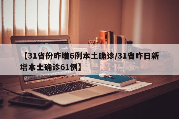 【31省份昨增6例本土确诊/31省昨日新增本土确诊61例】