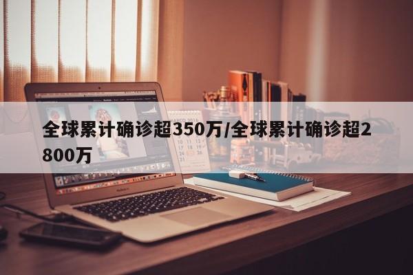 全球累计确诊超350万/全球累计确诊超2800万