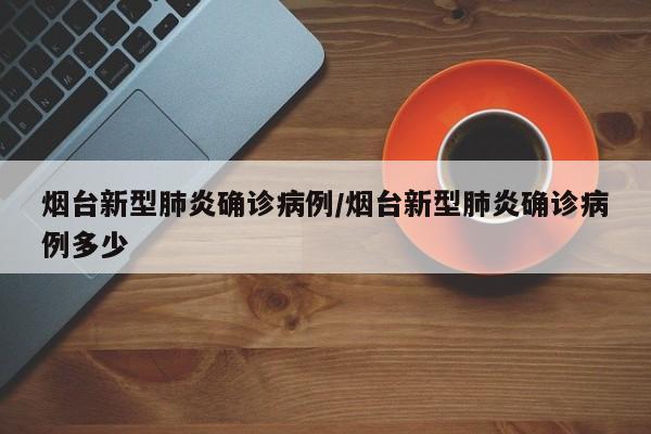 烟台新型肺炎确诊病例/烟台新型肺炎确诊病例多少
