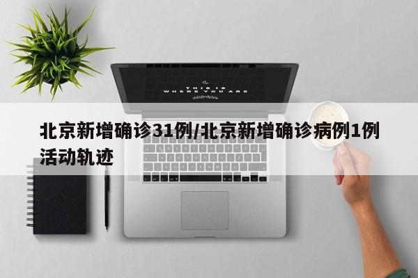 北京新增确诊31例/北京新增确诊病例1例活动轨迹