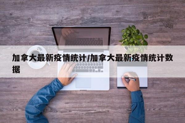 加拿大最新疫情统计/加拿大最新疫情统计数据
