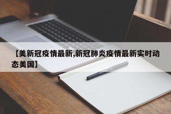 【美新冠疫情最新,新冠肺炎疫情最新实时动态美国】
