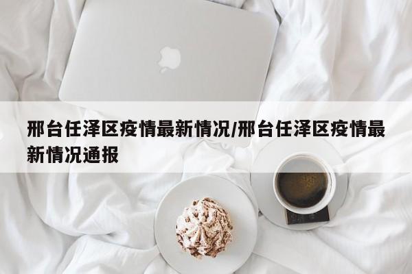 邢台任泽区疫情最新情况/邢台任泽区疫情最新情况通报