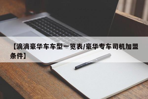 【滴滴豪华车车型一览表/豪华专车司机加盟条件】