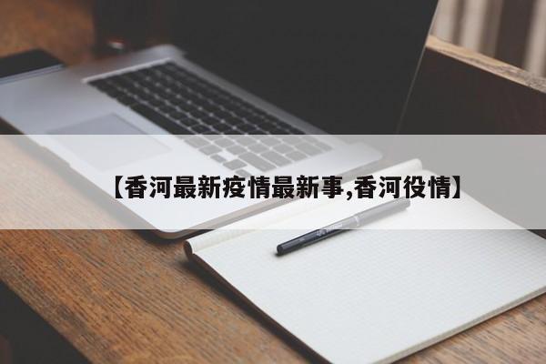 【香河最新疫情最新事,香河役情】