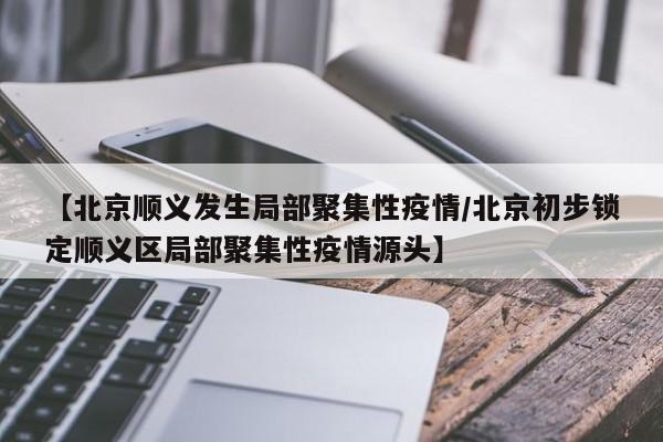 【北京顺义发生局部聚集性疫情/北京初步锁定顺义区局部聚集性疫情源头】
