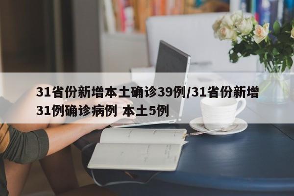 31省份新增本土确诊39例/31省份新增31例确诊病例 本土5例